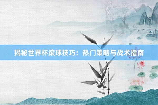 揭秘世界杯滚球技巧：热门策略与战术指南