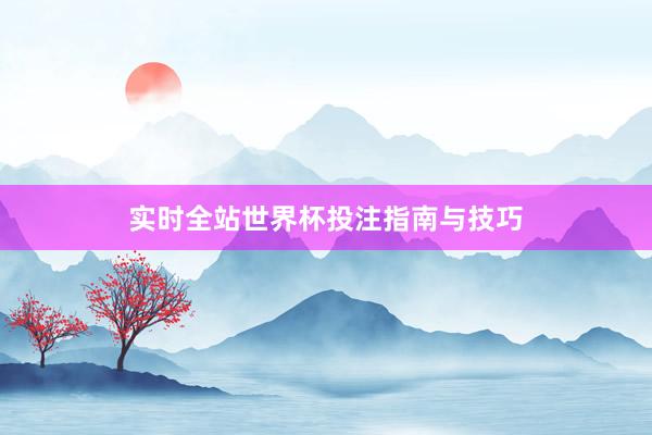 实时全站世界杯投注指南与技巧